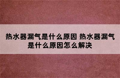 热水器漏气是什么原因 热水器漏气是什么原因怎么解决